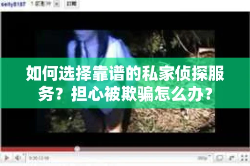 如何选择靠谱的私家侦探服务？担心被欺骗怎么办？