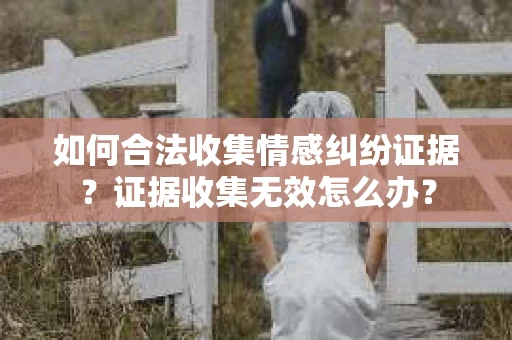 如何合法收集情感纠纷证据？证据收集无效怎么办？