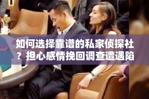 如何选择靠谱的私家侦探社？担心感情挽回调查遭遇陷阱怎么办？