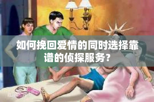 如何挽回爱情的同时选择靠谱的侦探服务？