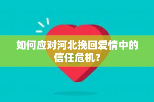 如何应对河北挽回爱情中的信任危机？