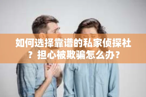 如何选择靠谱的私家侦探社？担心被欺骗怎么办？
