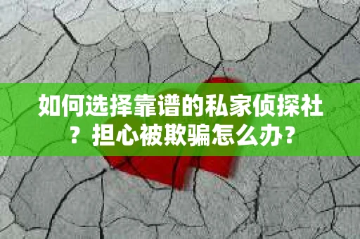 如何选择靠谱的私家侦探社？担心被欺骗怎么办？