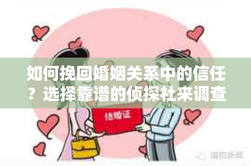 如何挽回婚姻关系中的信任？选择靠谱的侦探社来调查双方出轨怎么办？