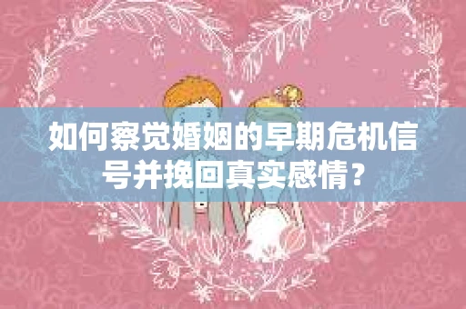 如何察觉婚姻的早期危机信号并挽回真实感情？