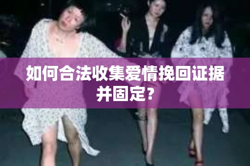 如何合法收集爱情挽回证据并固定？