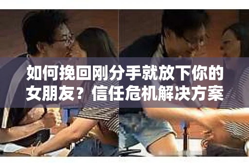 如何挽回刚分手就放下你的女朋友？信任危机解决方案