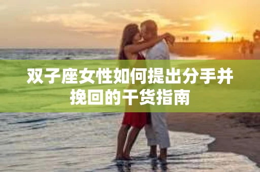 双子座女性如何提出分手并挽回的干货指南