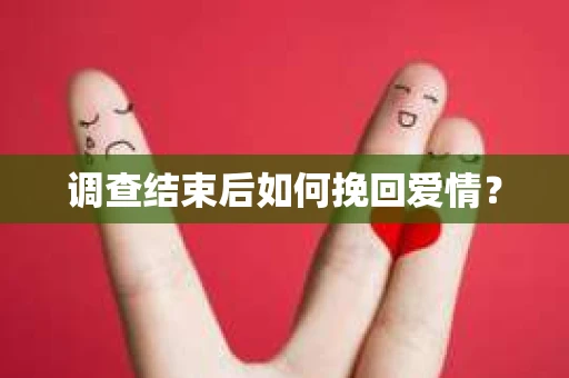 调查结束后如何挽回爱情？