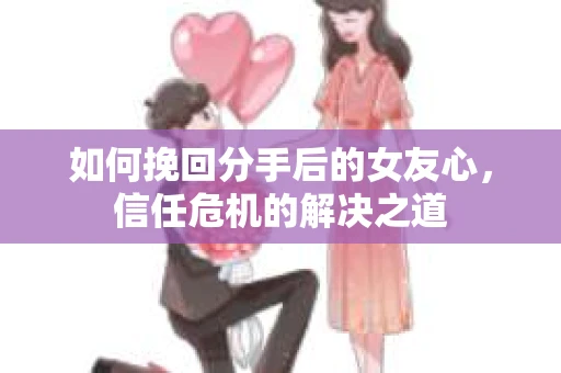 如何挽回分手后的女友心，信任危机的解决之道