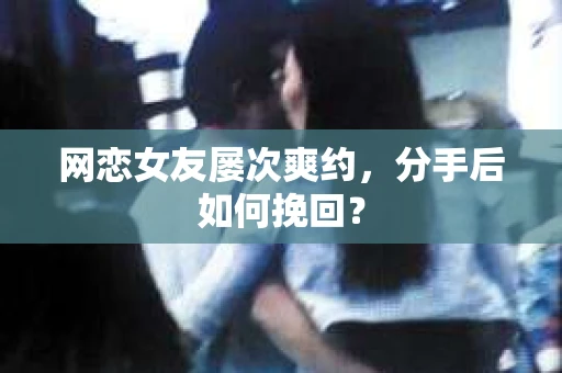 网恋女友屡次爽约,分手后如何挽回? 网恋女友屡次爽约,分手后如何挽回?