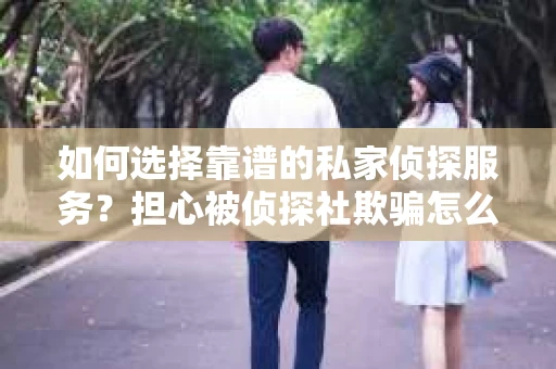 如何选择靠谱的私家侦探服务?担心被侦探社欺骗怎么办? 如何选择靠谱的私家侦探服务?担心被侦探社欺骗怎么办?