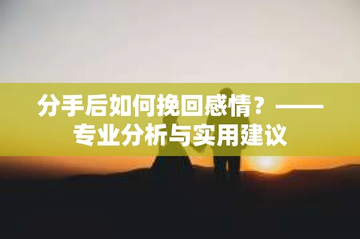 分手后如何挽回感情？——专业分析与实用建议