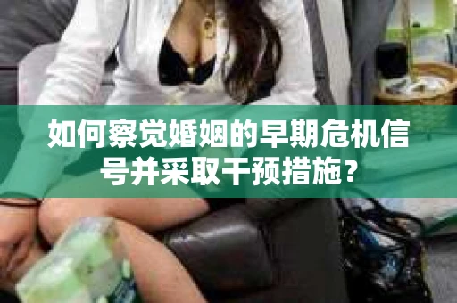 如何察觉婚姻的早期危机信号并采取干预措施？