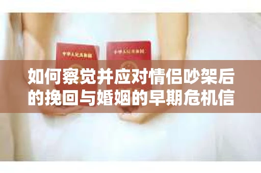 如何察觉并应对情侣吵架后的挽回与婚姻的早期危机信号？