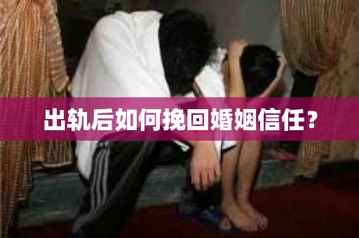 出轨后如何挽回婚姻信任？