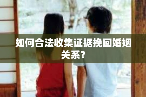 如何合法收集证据挽回婚姻关系？