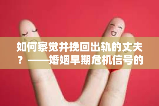 如何察觉并挽回出轨的丈夫？——婚姻早期危机信号的识别与应对