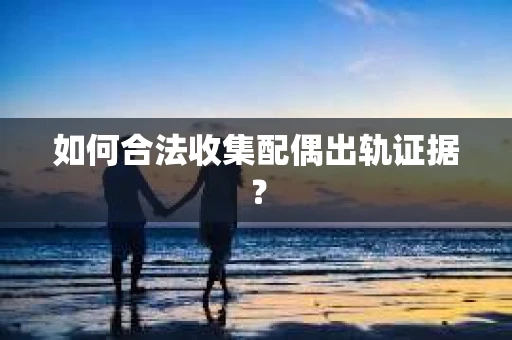 如何合法收集配偶出轨证据？