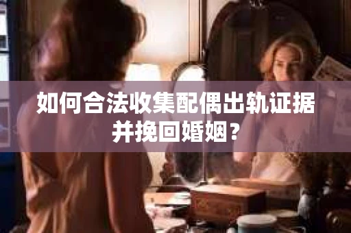 如何合法收集配偶出轨证据并挽回婚姻？