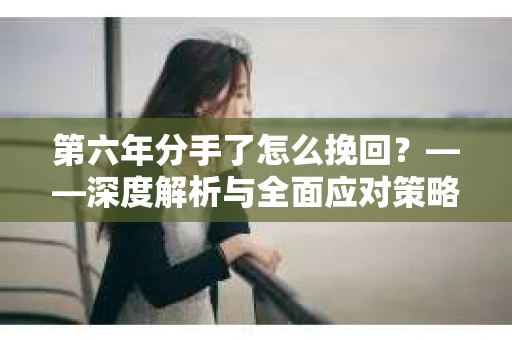 第六年分手了怎么挽回？——深度解析与全面应对策略
