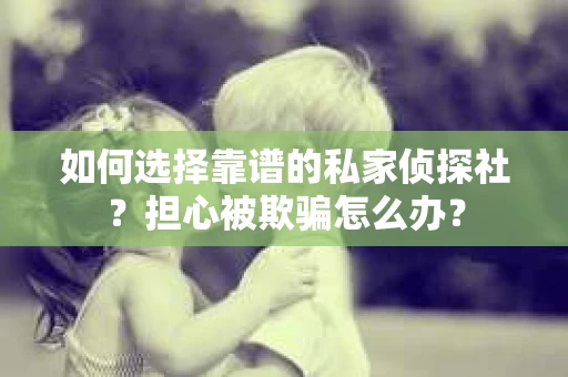如何选择靠谱的私家侦探社？担心被欺骗怎么办？