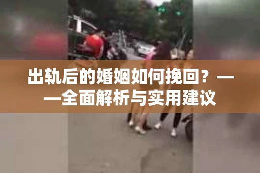 出轨后的婚姻如何挽回？——全面解析与实用建议