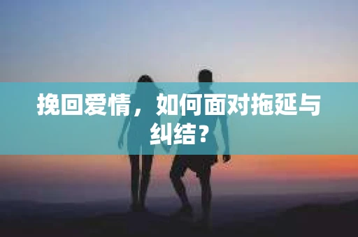 挽回爱情，如何面对拖延与纠结？