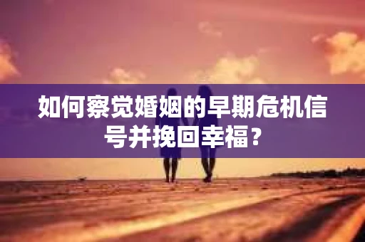 如何察觉婚姻的早期危机信号并挽回幸福？