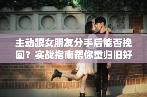 主动跟女朋友分手后能否挽回？实战指南帮你重归旧好