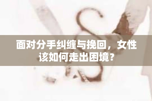 面对分手纠缠与挽回，女性该如何走出困境？