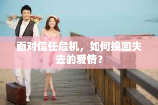面对信任危机，如何挽回失去的爱情？