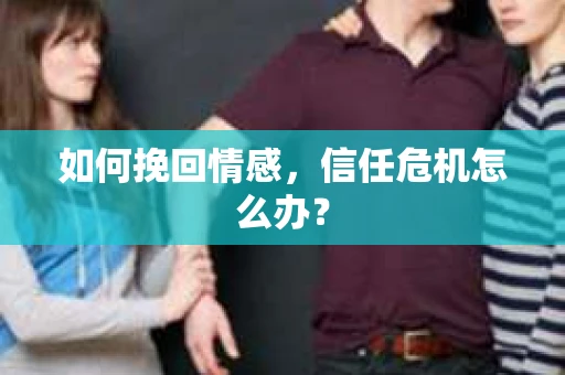 如何挽回情感，信任危机怎么办？