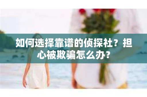 如何选择靠谱的侦探社？担心被欺骗怎么办？