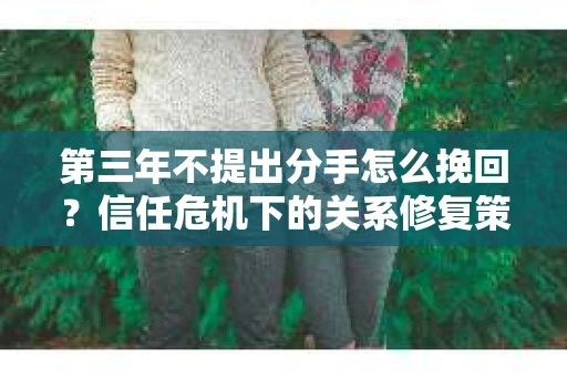 第三年不提出分手怎么挽回？信任危机下的关系修复策略