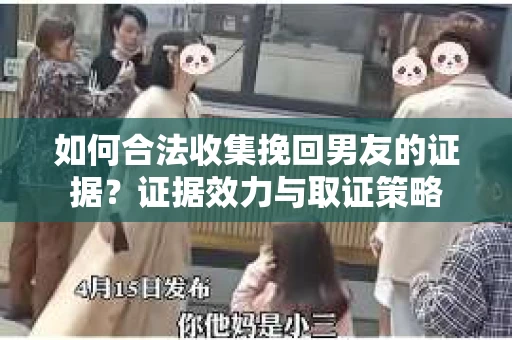 如何合法收集挽回男友的证据？证据效力与取证策略