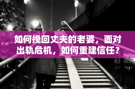 如何挽回丈夫的老婆，面对出轨危机，如何重建信任？