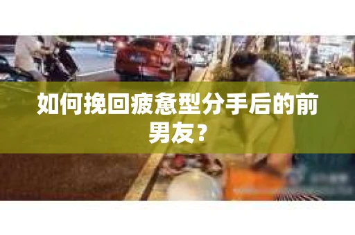 如何挽回疲惫型分手后的前男友? 如何挽回疲惫型分手后的前男友?