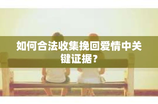 如何合法收集挽回爱情中关键证据？
