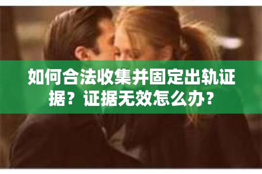 如何合法收集并固定出轨证据？证据无效怎么办？