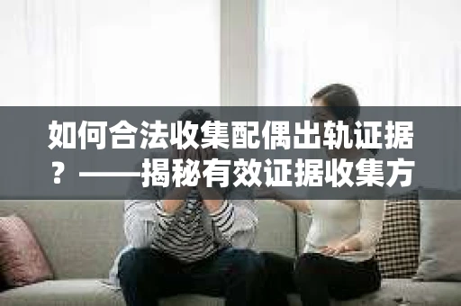 如何合法收集配偶出轨证据？——揭秘有效证据收集方案