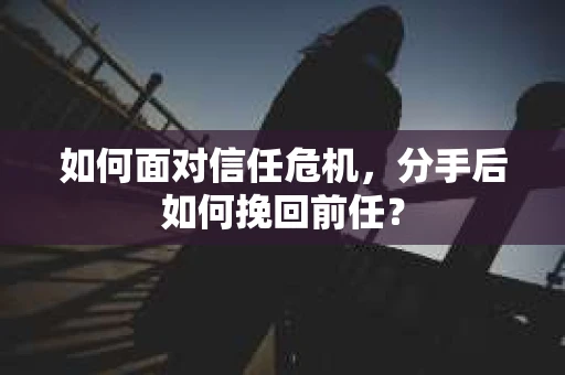 如何面对信任危机，分手后如何挽回前任？