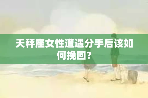 天秤座女性遭遇分手后该如何挽回？