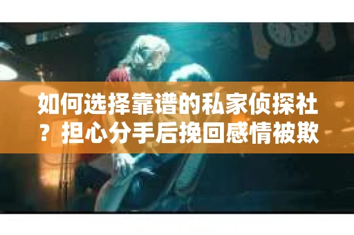 如何选择靠谱的私家侦探社？担心分手后挽回感情被欺骗怎么办？
