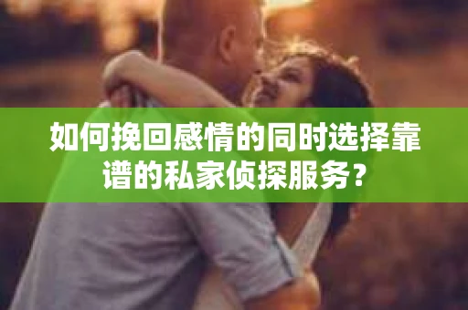 如何挽回感情的同时选择靠谱的私家侦探服务? 如何挽回感情的同时选择靠谱的私家侦探服务?
