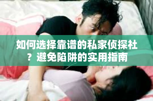如何选择靠谱的私家侦探社？避免陷阱的实用指南