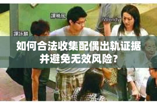 如何合法收集配偶出轨证据并避免无效风险？
