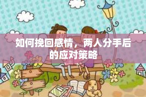 如何挽回感情,两人分手后的应对策略 如何挽回感情,两人分手后的应对策略