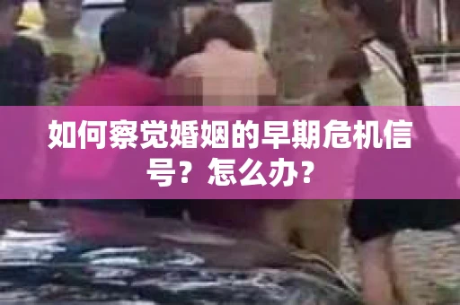 如何察觉婚姻的早期危机信号？怎么办？