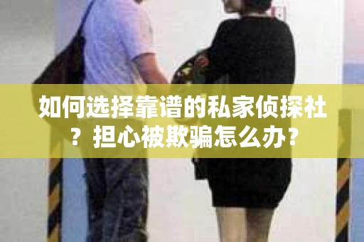如何选择靠谱的私家侦探社？担心被欺骗怎么办？